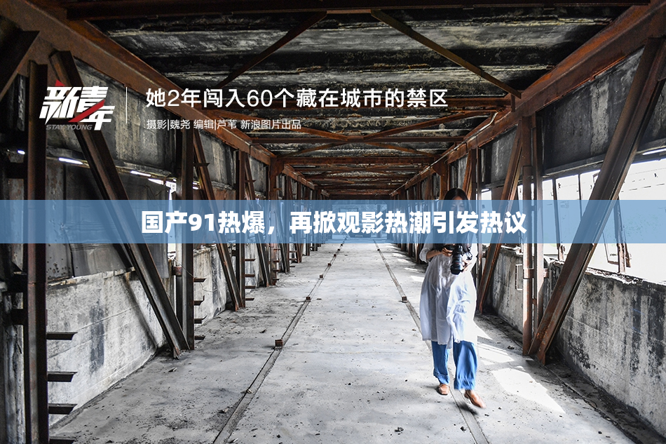 国产91热爆，再掀观影热潮引发热议