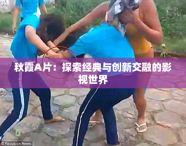 秋霞A片：探索经典与创新交融的影视世界