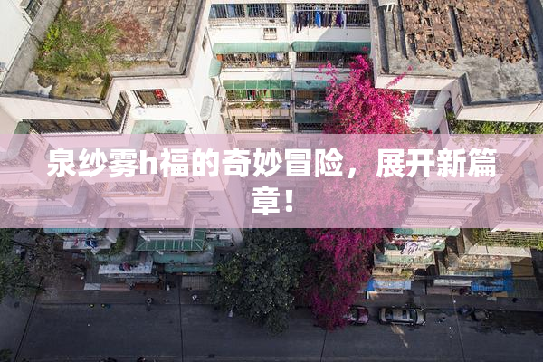 泉纱雾h福的奇妙冒险，展开新篇章！