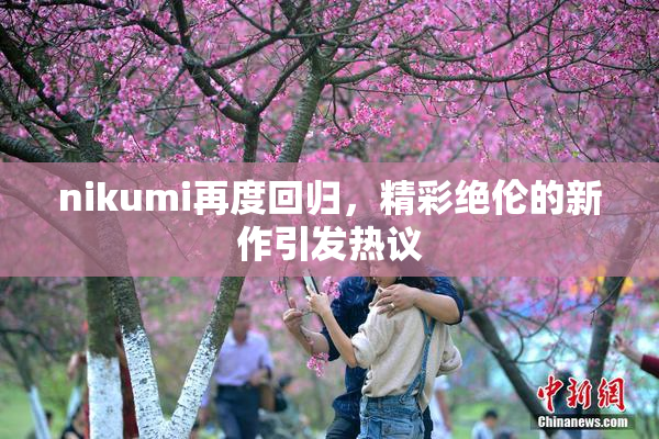 nikumi再度回归，精彩绝伦的新作引发热议