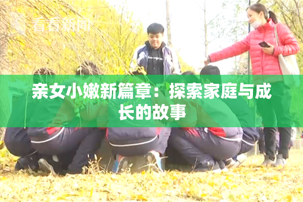 亲女小嫩新篇章：探索家庭与成长的故事