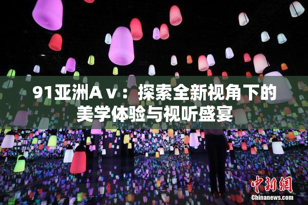 91亚洲Aⅴ：探索全新视角下的美学体验与视听盛宴