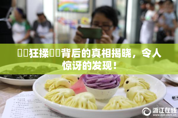 ❌‌狂揉❌‌背后的真相揭晓，令人惊讶的发现！