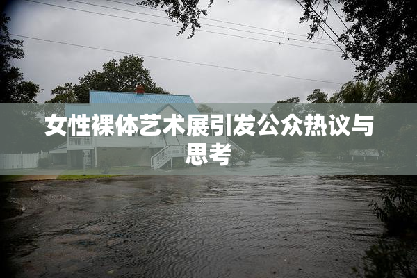 女性裸体艺术展引发公众热议与思考