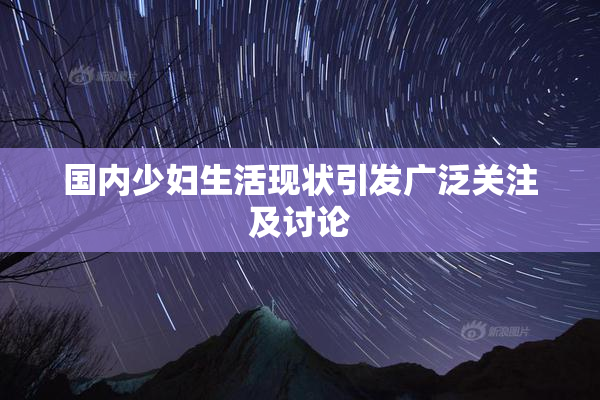 国内少妇生活现状引发广泛关注及讨论