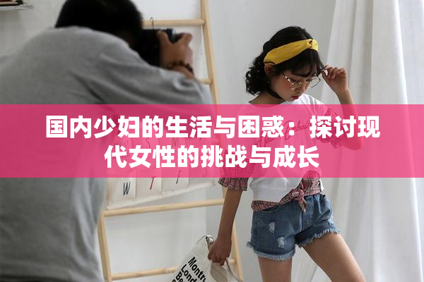 国内少妇的生活与困惑：探讨现代女性的挑战与成长