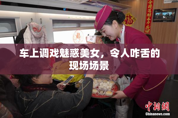 车上调戏魅惑美女，令人咋舌的现场场景