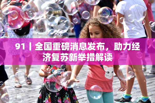 91丨全国重磅消息发布，助力经济复苏新举措解读