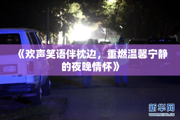 《欢声笑语伴枕边，重燃温馨宁静的夜晚情怀》