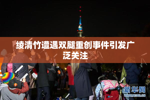 绫清竹遭遇双腿重创事件引发广泛关注