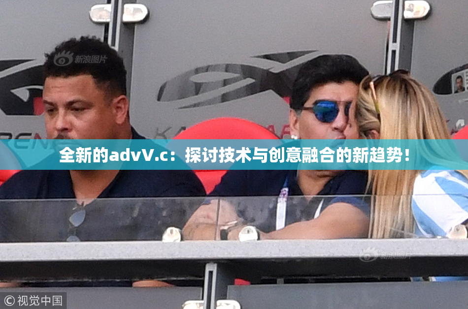 全新的advV.c：探讨技术与创意融合的新趋势！