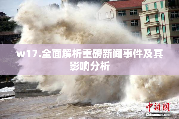 w17.全面解析重磅新闻事件及其影响分析