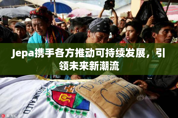Jepa携手各方推动可持续发展，引领未来新潮流