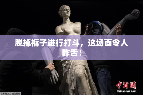 脱掉裤子进行打斗，这场面令人咋舌！