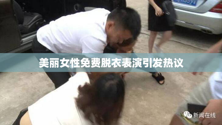 美丽女性免费脱衣表演引发热议