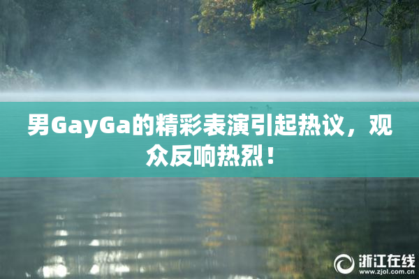 男GayGa的精彩表演引起热议，观众反响热烈！