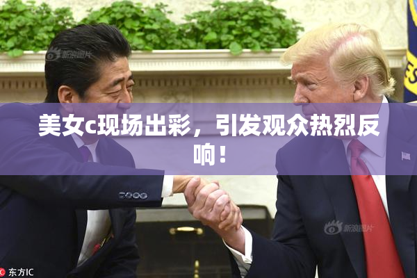 美女c现场出彩，引发观众热烈反响！