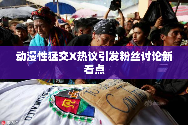 动漫性猛交X热议引发粉丝讨论新看点