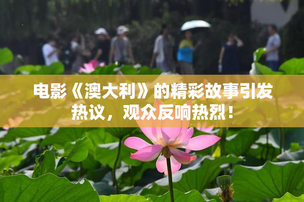电影《澳大利》的精彩故事引发热议，观众反响热烈！