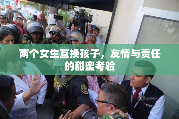 两个女生互换孩子，友情与责任的甜蜜考验