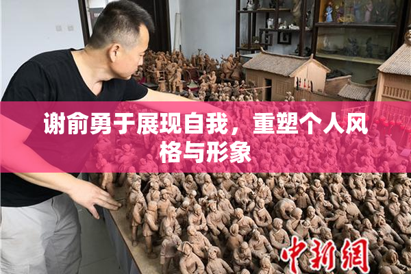 谢俞勇于展现自我，重塑个人风格与形象