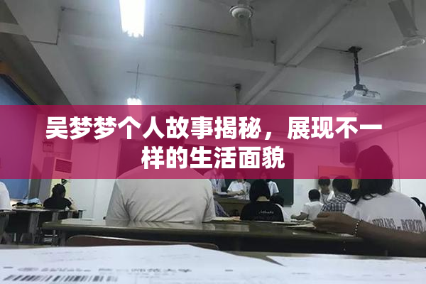 吴梦梦个人故事揭秘，展现不一样的生活面貌