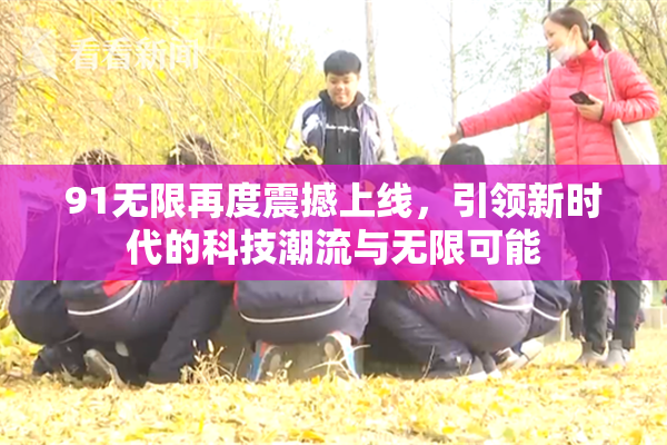 91无限再度震撼上线，引领新时代的科技潮流与无限可能
