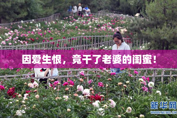 因爱生恨，竟干了老婆的闺蜜！
