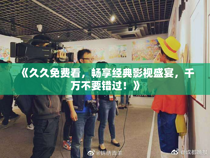 《久久免费看，畅享经典影视盛宴，千万不要错过！》