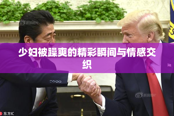 少妇被躁爽的精彩瞬间与情感交织