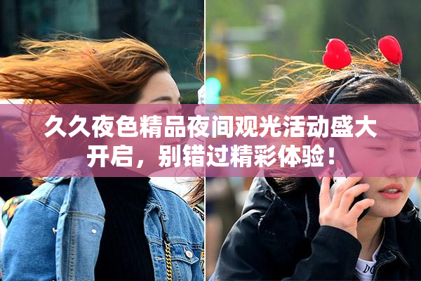 久久夜色精品夜间观光活动盛大开启，别错过精彩体验！
