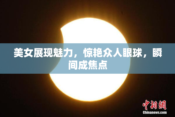 美女展现魅力，惊艳众人眼球，瞬间成焦点