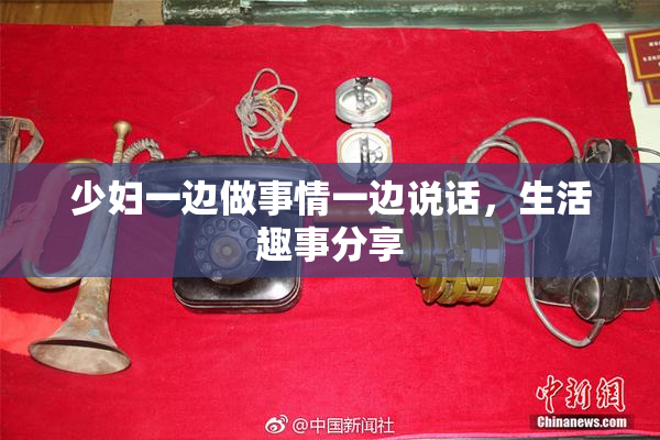 少妇一边做事情一边说话，生活趣事分享