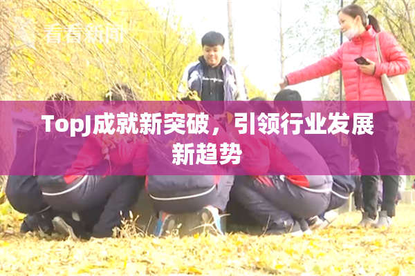 TopJ成就新突破，引领行业发展新趋势