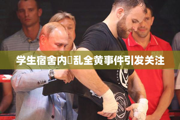 学生宿舍内婬乱全黄事件引发关注