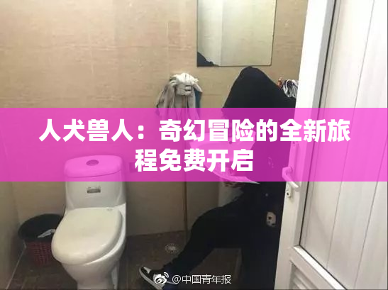 人犬兽人：奇幻冒险的全新旅程免费开启