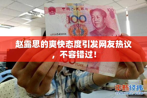 赵露思的爽快态度引发网友热议，不容错过！