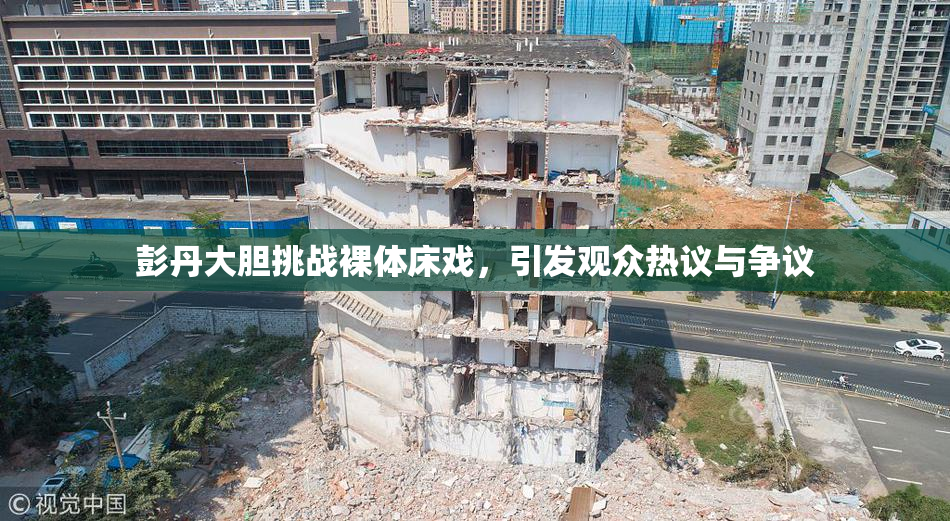 彭丹大胆挑战裸体床戏，引发观众热议与争议