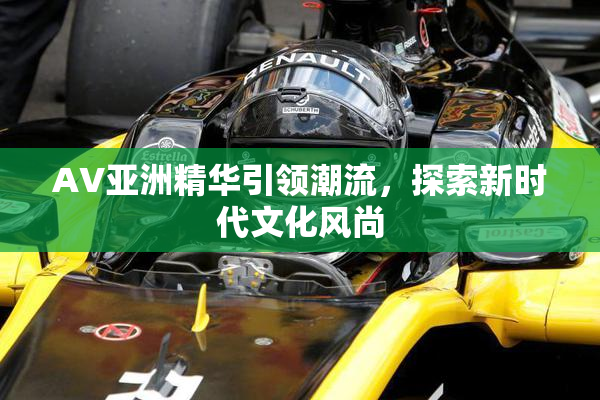 AV亚洲精华引领潮流，探索新时代文化风尚