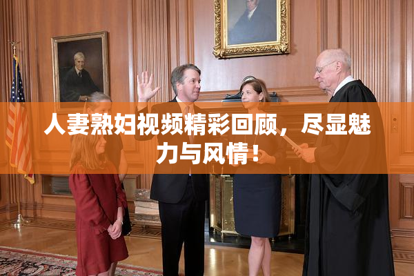 人妻熟妇视频精彩回顾，尽显魅力与风情！