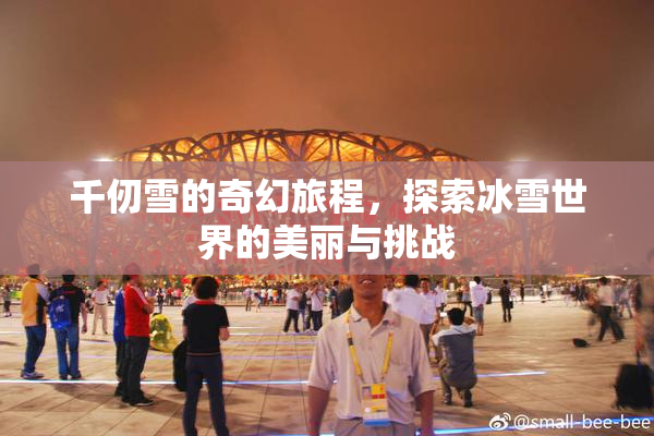 千仞雪的奇幻旅程，探索冰雪世界的美丽与挑战