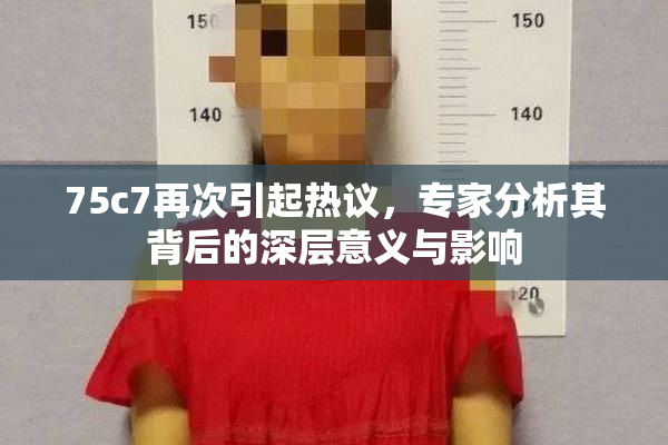 75c7再次引起热议，专家分析其背后的深层意义与影响
