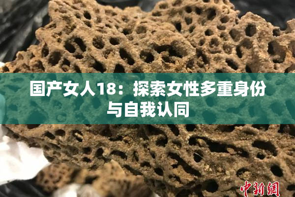 国产女人18：探索女性多重身份与自我认同