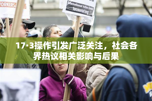 17·3操作引发广泛关注，社会各界热议相关影响与后果