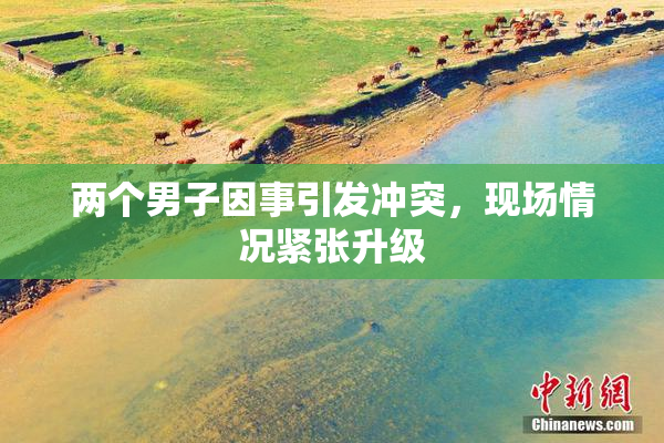 两个男子因事引发冲突，现场情况紧张升级