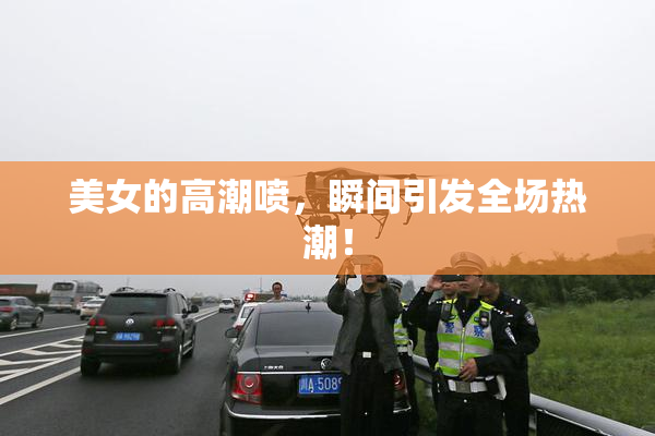 美女的高潮喷，瞬间引发全场热潮！