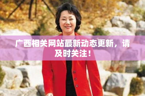 广西相关网站最新动态更新，请及时关注！