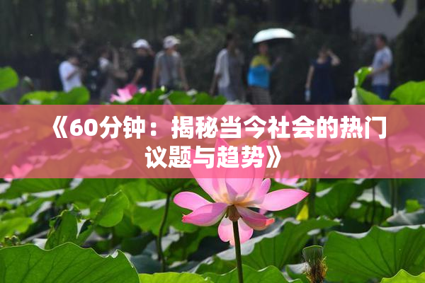 《60分钟：揭秘当今社会的热门议题与趋势》