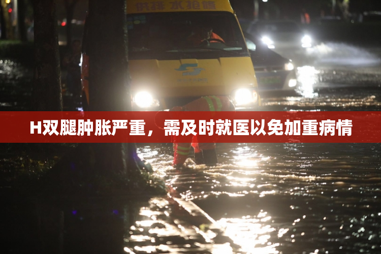 H双腿肿胀严重，需及时就医以免加重病情