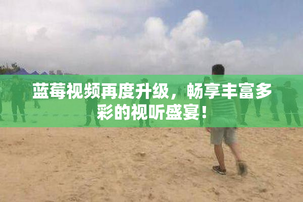 蓝莓视频再度升级，畅享丰富多彩的视听盛宴！